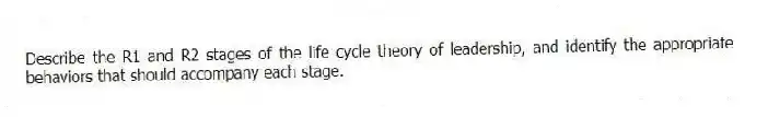 Describe the R1 and R2 stages of the life cycle theory of leadership, and identify the appropriate behaviors that should accompany each stage.