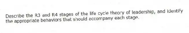 Describe the R3 and R4 stages of the life cycle theory of leadership, and identify the appropriate behaviors that should accompany each stage.