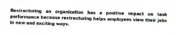 Restructuring an organization has a positive impact on task performance because restructuring helps employees view their jobs in new and exciting ways.