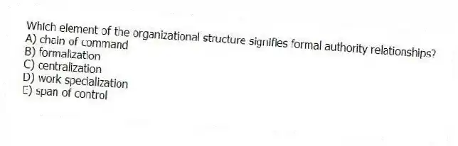 Which element of the organizational structure signifies formal authority relationships?
A) chain of command
B) formalization
C) centralization
D) work specialization
E) span of control