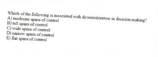 Which of the following is associated with decentralization in decision making?
A) moderate spans of control
B) tall spans of control
C) wide spans of control
D) narrow spans of control
E) flat spans of control