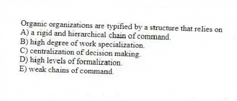 Organic organizations are typified by a structure that relies on
A) a rigid and hierarchical chain of command.
B) high degree of work specialization.
C) centralization of decision making.
D) high levels of formalization.
E) weak chains of command.