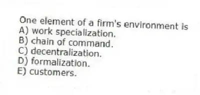 One element of a firm's environment is
A) work specialization.
B) chain of command.
C) decentralization.
D) formalization.
E) customers.