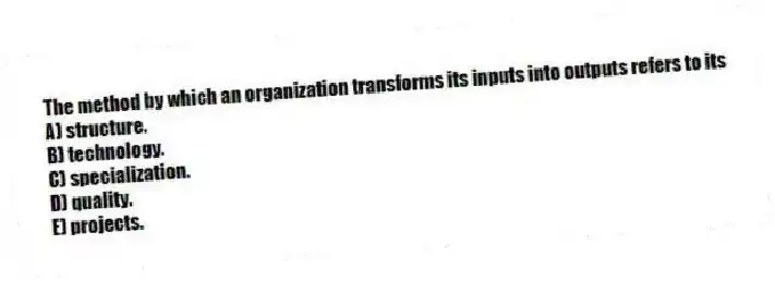 The method by which an organization transforms its inputs into outputs refers to its
A) structure.
B) technology.
C) specialization.
D) quality.
E) projects.