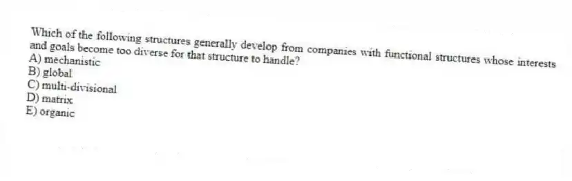 Which of the following structures generally develop from companies with functional structures whose interests and goals become too diverse for that structure to handle?
A) mechanistic
B) global
C) multi-divisional
D) matrix
E) organic