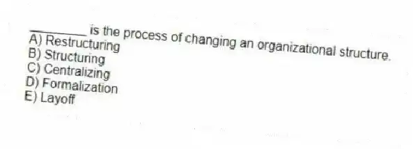 ________ is the process of changing an organizational structure.
A) Restructuring
B) Structuring
C) Centralizing
D) Formalization
E) Layoff
