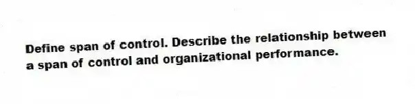 Define span of control. Describe the relationship between a span of control and organizational performance.