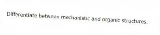 Differentiate between mechanistic and organic structures.