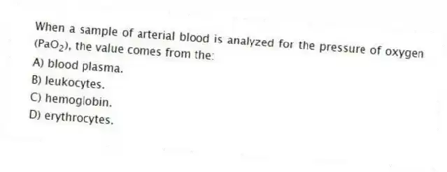 When a sample of arterial blood is analyzed for the pressure of oxygen (PaO<sub>2</sub>), the value comes from the:
A) blood plasma.
B) leukocytes.
C) hemoglobin.
D) erythrocytes.