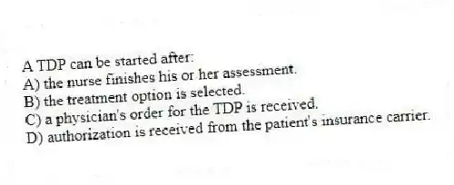 A TDP can be started after:
A) the nurse finishes his or her assessment.
B) the treatment option is selected.
C) a physician's order for the TDP is received.
D) authorization is received from the patient's insurance carrier.