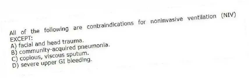 All of the following are contraindications for noninvasive ventilation (NIV) EXCEPT:
A) facial and head trauma.
B) community-acquired pneumonia.
C) copious, viscous sputum.
D) severe upper GI bleeding.