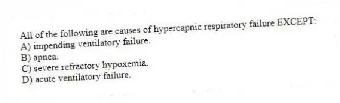 All of the following are causes of hypercapnic respiratory failure EXCEPT:
A) impending ventilatory failure.
B) apnea.
C) severe refractory hypoxemia.
D) acute ventilatory failure.