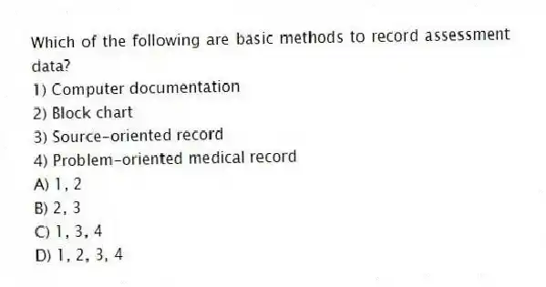 Which of the following are basic methods to record assessment data?
1) Computer documentation
2) Block chart
3) Source-oriented record
4) Problem-oriented medical record
A) 1, 2
B) 2, 3
C) 1, 3, 4
D) 1, 2, 3, 4