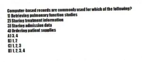 Computer-based records are commonly used for which of the following?
1) Retrieving pulmonary function studies
2) Storing treatment information
3) Storing admission data
4) Ordering patient supplies
A) 3, 4
B) 1, 2
C) 1, 2, 3
D) 1, 2, 3, 4
