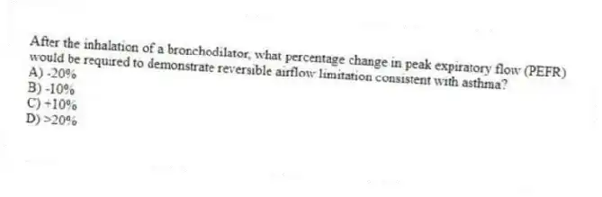 After the inhalation of a bronchodilator, what percentage change in peak expiratory flow (PEFR) would be required to demonstrate reversible airflow limitation consistent with asthma?
A) -20%
B) -10%
C) +10%
D) >20%