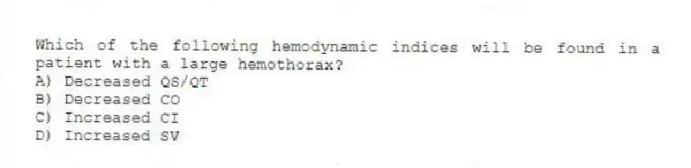 Which of the following hemodynamic indices will be found in a patient with a large hemothorax?
A) Decreased QS/QT
B) Decreased CO
C) Increased CI
D) Increased SV
