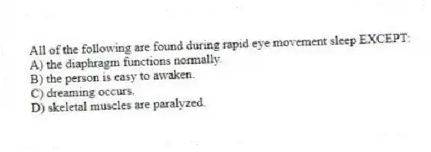 All of the following are found during rapid eye movement sleep EXCEPT:
A) the diaphragm functions normally.
B) the person is easy to awaken.
C) dreaming occurs.
D) skeletal muscles are paralyzed.