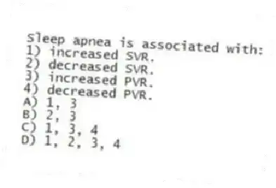 Sleep apnea is associated with:
1) increased SVR.
2) decreased SVR.
3) increased PVR.
4) decreased PVR.
A) 1, 3
B) 2, 3
C) 1, 3, 4
D) 1, 2, 3, 4