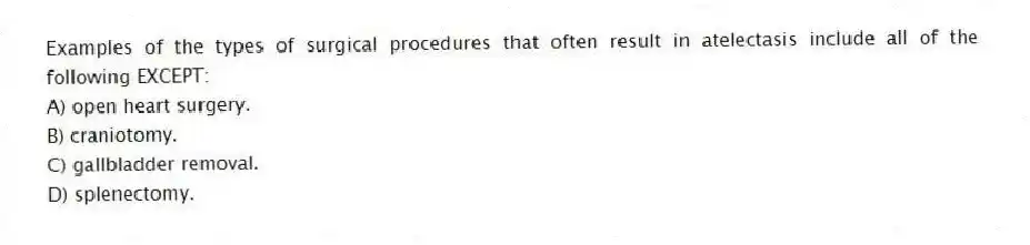 Examples of the types of surgical procedures that often result in atelectasis include all of the following EXCEPT:
A) open heart surgery.
B) craniotomy.
C) gallbladder removal.
D) splenectomy.