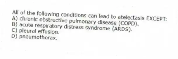 All of the following conditions can lead to atelectasis EXCEPT:
A) chronic obstructive pulmonary disease (COPD).
B) acute respiratory distress syndrome (ARDS).
C) pleural effusion.
D) pneumothorax.