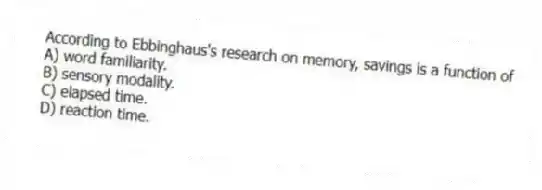 According to Ebbinghaus's research on memory, savings is a function of
A) word familiarity.
B) sensory modality.
C) elapsed time.
D) reaction time.