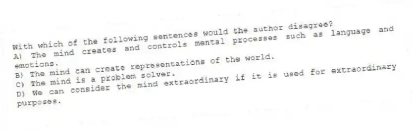 With which of the following sentences would the author disagree?
A) The mind creates and controls mental processes such as language and emotions.
B) The mind can create representations of the world.
C) The mind is a problem solver.
D) We can consider the mind extraordinary if it is used for extraordinary purposes.