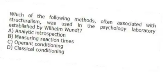 Which of the following methods, often associated with structuralism, was used in the psychology laboratory established by Wilhelm Wundt?
A) Analytic introspection
B) Measuring reaction times
C) Operant conditioning
D) Classical conditioning