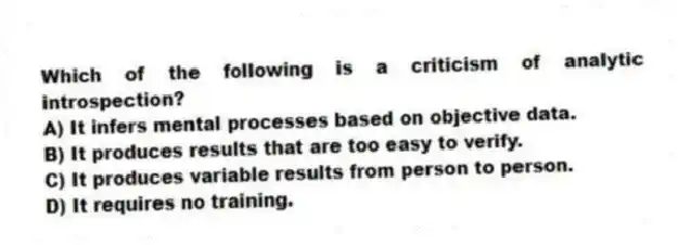 Which of the following is a criticism of analytic introspection?
A) It infers mental processes based on objective data.
B) It produces results that are too easy to verify.
C) It produces variable results from person to person.
D) It requires no training.