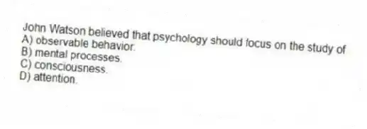 John Watson believed that psychology should focus on the study of
A) observable behavior.
B) mental processes.
C) consciousness.
D) attention.