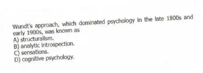 Wundt's approach, which dominated psychology in the late 1800s and early 1900s, was known as
A) structuralism.
B) analytic introspection.
C) sensations.
D) cognitive psychology.
