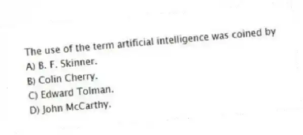 The use of the term artificial intelligence was coined by
A) B. F. Skinner.
B) Colin Cherry.
C) Edward Tolman.
D) John McCarthy.