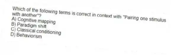 Which of the following terms is correct in context with "Pairing one stimulus with another"?
A) Cognitive mapping
B) Paradigm shift
C) Classical conditioning
D) Behaviorism