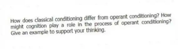 How does classical conditioning differ from operant conditioning? How might cognition play a role in the process of operant conditioning? Give an example to support your thinking.