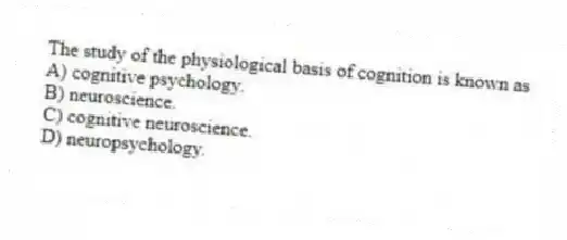 The study of the physiological basis of cognition is known as
A) cognitive psychology.
B) neuroscience.
C) cognitive neuroscience.
D) neuropsychology.