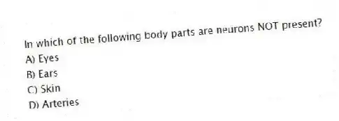 In which of the following body parts are neurons NOT present?
A) Eyes
B) Ears
C) Skin
D) Arteries
