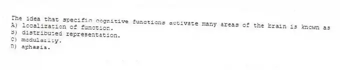 The idea that specific cognitive functions activate many areas of the brain is known as
A) localization of function.
B) distributed representation.
C) modularity.
D) aphasia.