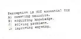 Perception is NOT essential for
A) creating memories.
B) acquiring knowledge.
C) solving problems.
D) improving empathy.