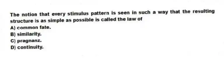 The notion that every stimulus pattern is seen in such a way that the resulting structure is as simple as possible is called the law of
A) common fate.
B) similarity.
C) pragnanz.
D) continuity.