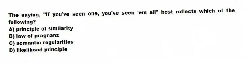 The saying, "If you've seen one, you've seen 'em all" best reflects which of the following?
A) principle of similarity
B) law of pragnanz
C) semantic regularities
D) likelihood principle