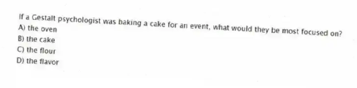 If a Gestalt psychologist was baking a cake for an event, what would they be most focused on?
A) the oven
B) the cake
C) the flour
D) the flavor