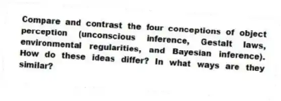 Compare and contrast the four conceptions of object perception (unconscious inference, Gestalt laws, environmental regularities, and Bayesian inference). How do these ideas differ? In what ways are they similar?
