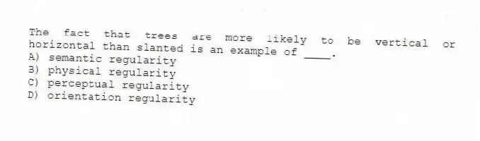 The fact that trees are more likely to be vertical or horizontal than slanted is an example of ____.
A) semantic regularity
B) physical regularity
C) perceptual regularity
D) orientation regularity