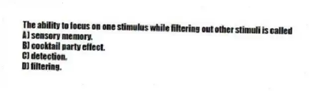 The ability to focus on one stimulus while filtering out other stimuli is called
A) sensory memory.
B) cocktail party effect.
C) detection.
D) filtering.
