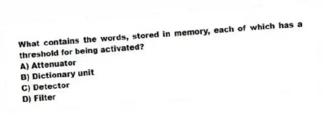 What contains the words, stored in memory, each of which has a threshold for being activated?
A) Attenuator
B) Dictionary unit
C) Detector
D) Filter