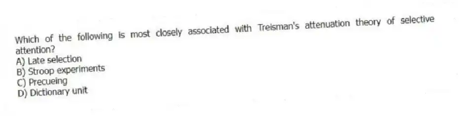 Which of the following is most closely associated with Treisman's attenuation theory of selective attention?
A) Late selection
B) Stroop experiments
C) Precueing
D) Dictionary unit