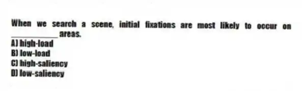 When we search a scene, initial fixations are most likely to occur on __________ areas.
A) high-load
B) low-load
C) high-saliency
D) low-saliency
