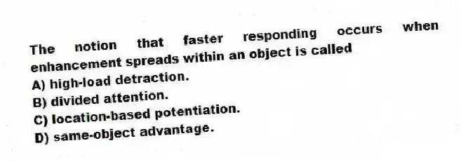 The notion that faster responding occurs when enhancement spreads within an object is called
A) high-load detraction.
B) divided attention.
C) location-based potentiation.
D) same-object advantage.