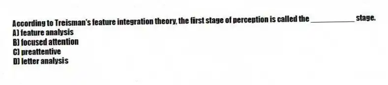 According to Treisman's feature integration theory, the first stage of perception is called the __________ stage.
A) feature analysis
B) focused attention
C) preattentive
D) letter analysis