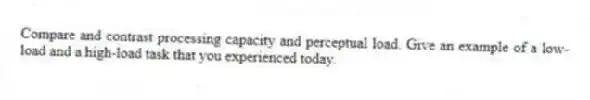 Compare and contrast processing capacity and perceptual load. Give an example of a low-load and a high-load task that you experienced today.
