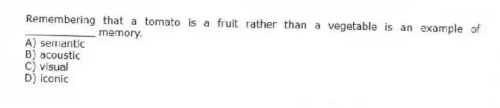 Remembering that a tomato is a fruit rather than a vegetable is an example of ___________ memory.
A) semantic
B) acoustic
C) visual
D) iconic